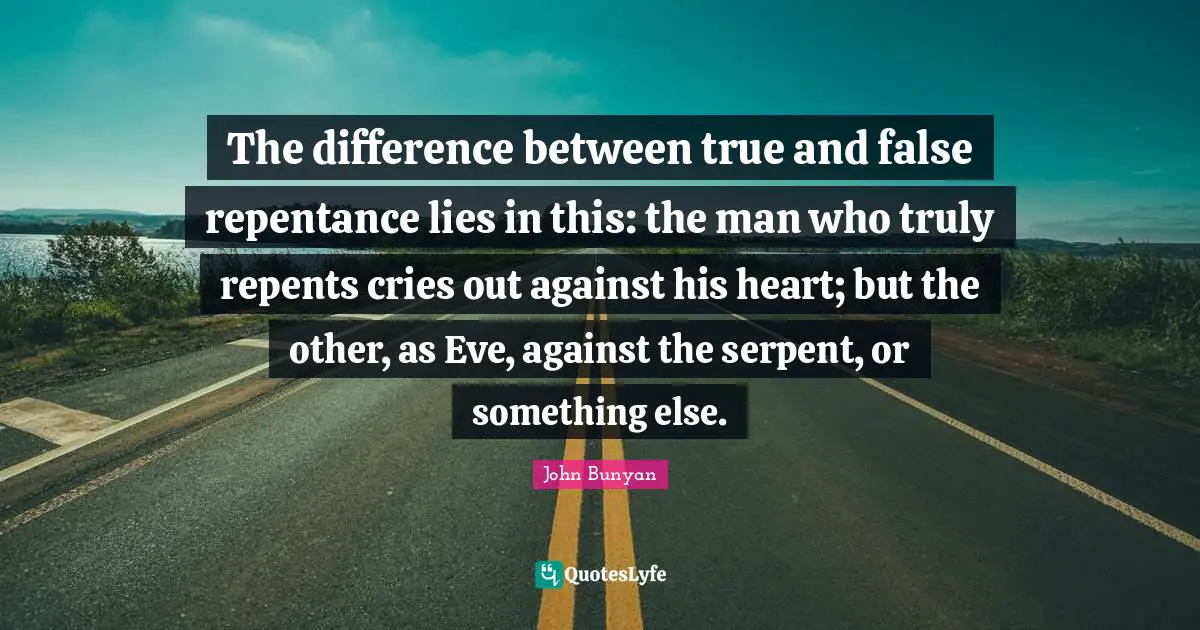 John Bunyan Quotes: The difference between true and false repentance lies in this: the man who truly repents cries out against his heart; but the other, as Eve, against the serpent, or something else.