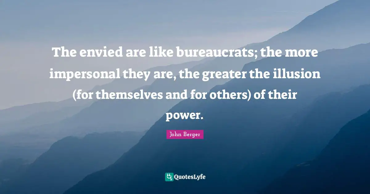 The envied are like bureaucrats; the more impersonal they are, the greater the illusion (for themselves and for others) of their power.