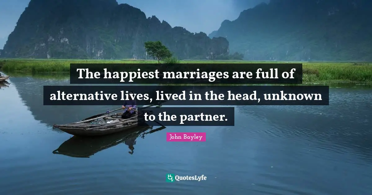 The happiest marriages are full of alternative lives, lived in the head, unknown to the partner.