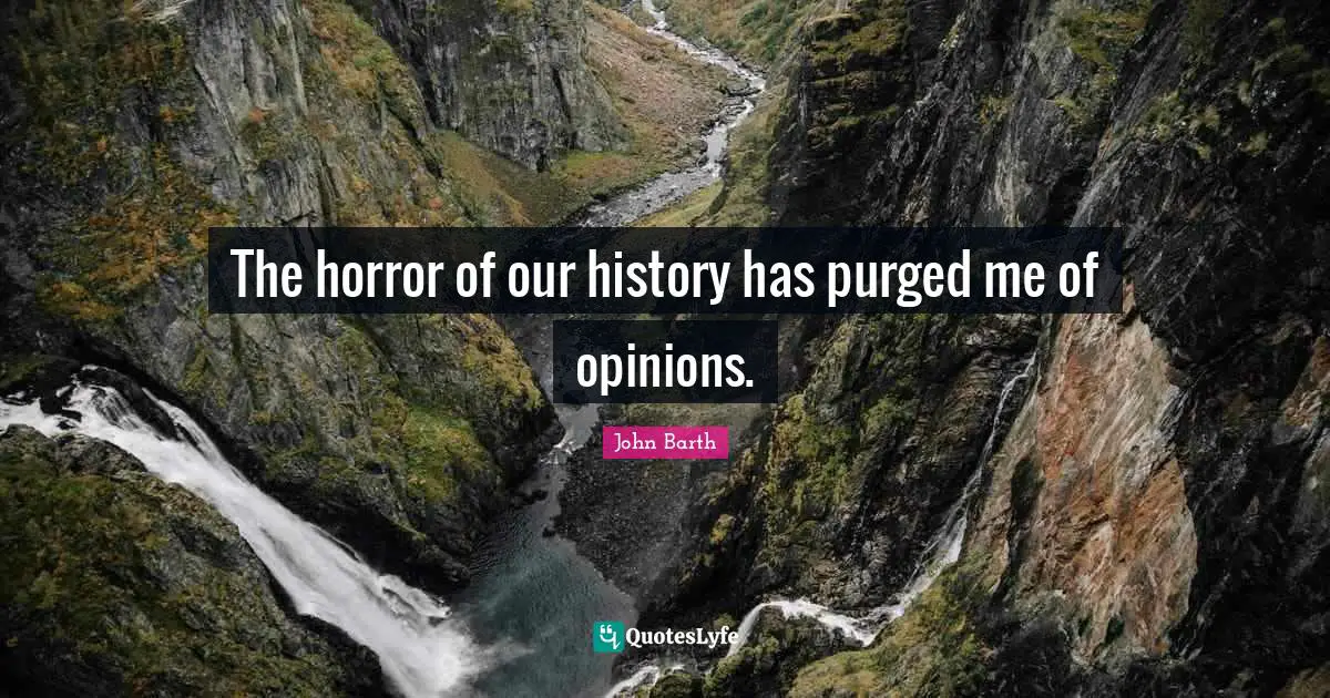 John Barth Quotes: "The horror of our history has purged me of opinions."