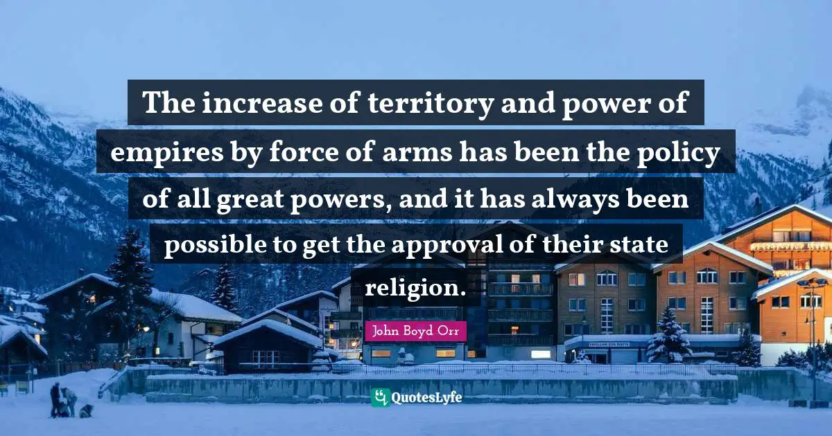 The increase of territory and power of empires by force of arms has been the policy of all great powers, and it has always been possible to get the approval of their state religion.