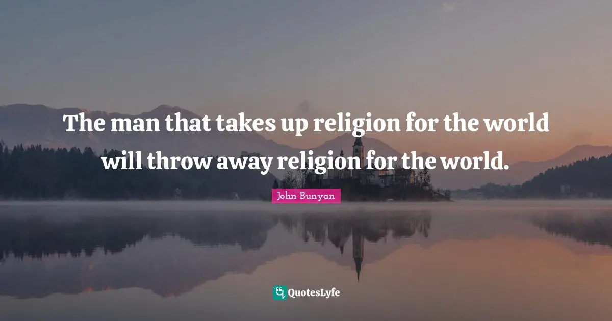 The man that takes up religion for the world will throw away religion for the world.