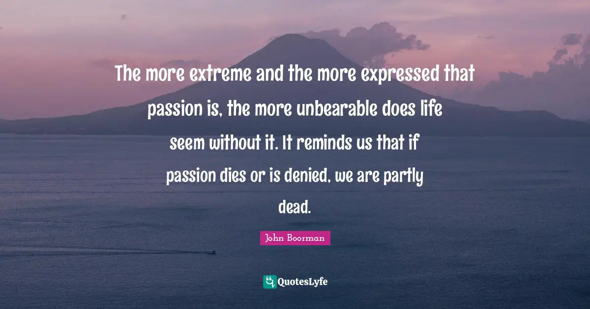 Unbearable Quotes: "The more extreme and the more expressed that passion is, the more unbearable does life seem without it. It reminds us that if passion dies or is denied, we are partly dead."