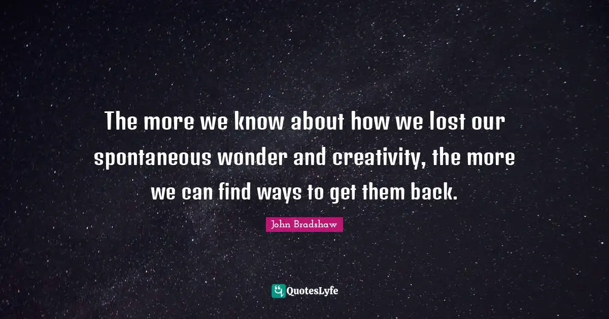 John Bradshaw Quotes: "The more we know about how we lost our spontaneous wonder and creativity, the more we can find ways to get them back."