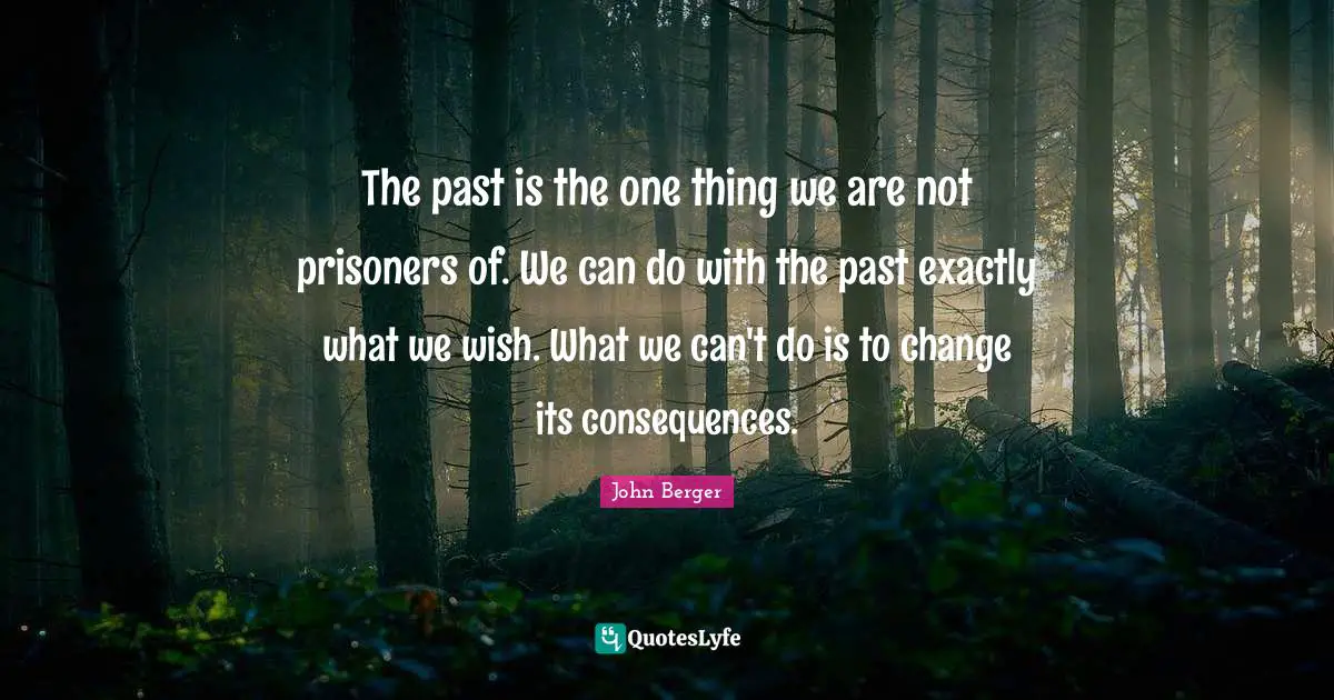 John Berger Quotes: "The past is the one thing we are not prisoners of. We can do with the past exactly what we wish. What we can't do is to change its consequences."