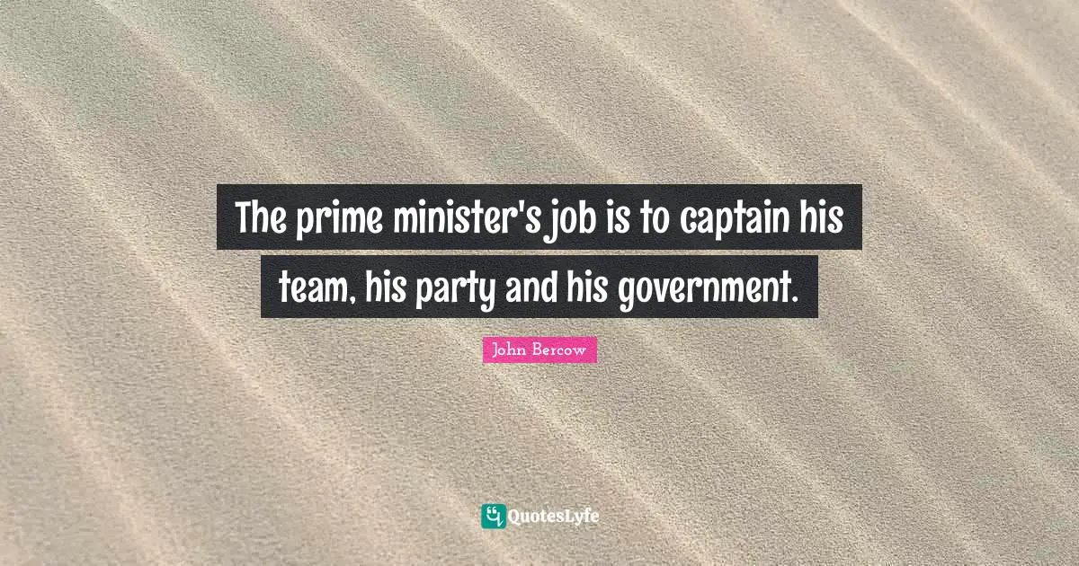 John Bercow Quotes: "The prime minister's job is to captain his team, his party and his government."