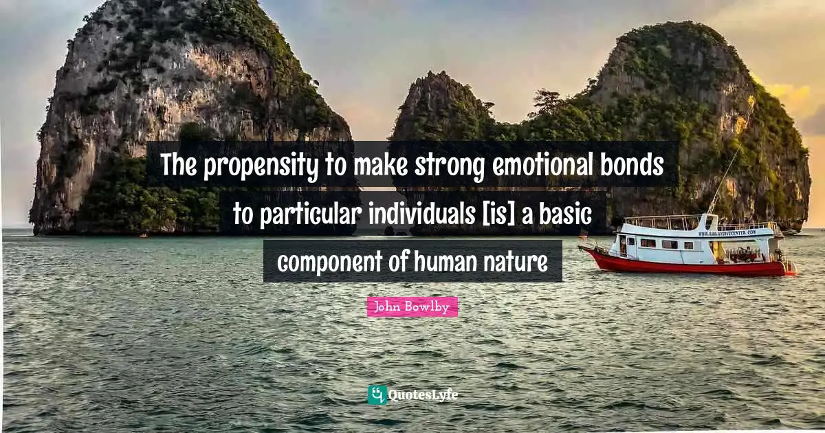 Nature Quotes: "The propensity to make strong emotional bonds to particular individuals [is] a basic component of human nature"