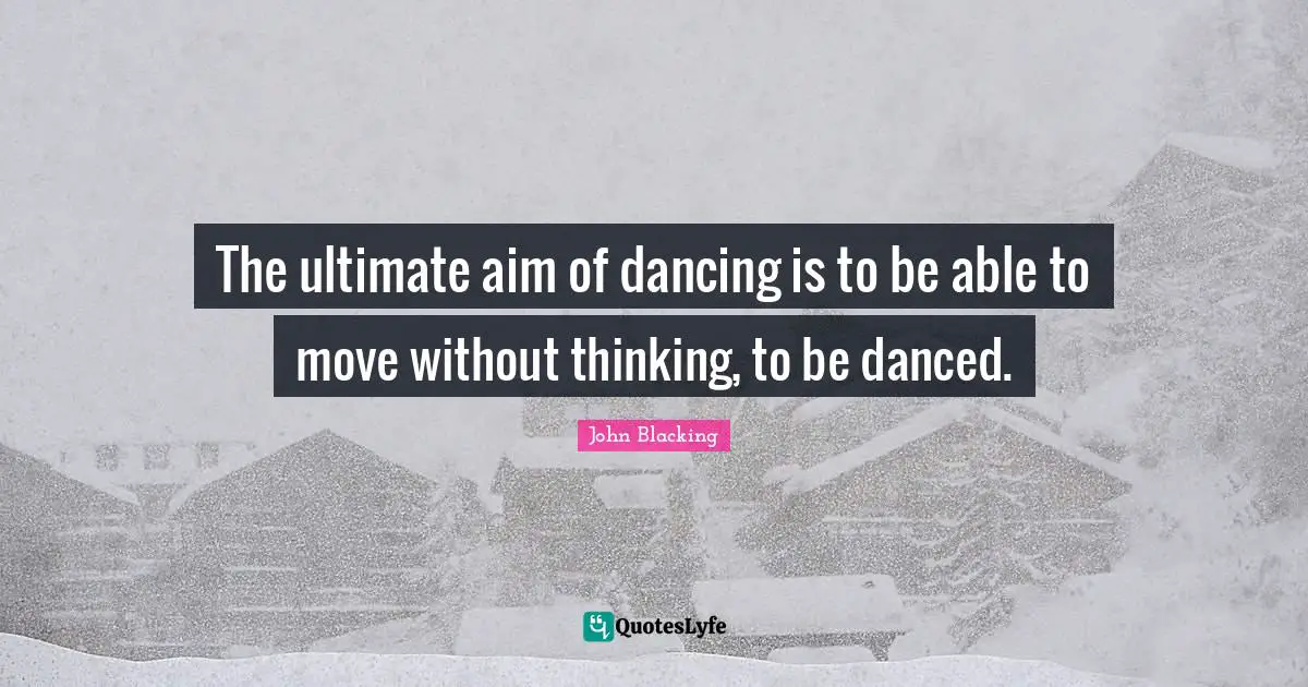 The ultimate aim of dancing is to be able to move without thinking, to be danced.