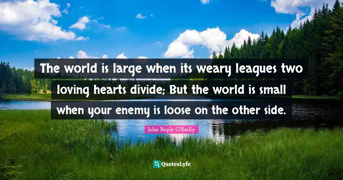 The world is large when its weary leagues two loving hearts divide; But the world is small when your enemy is loose on the other side.