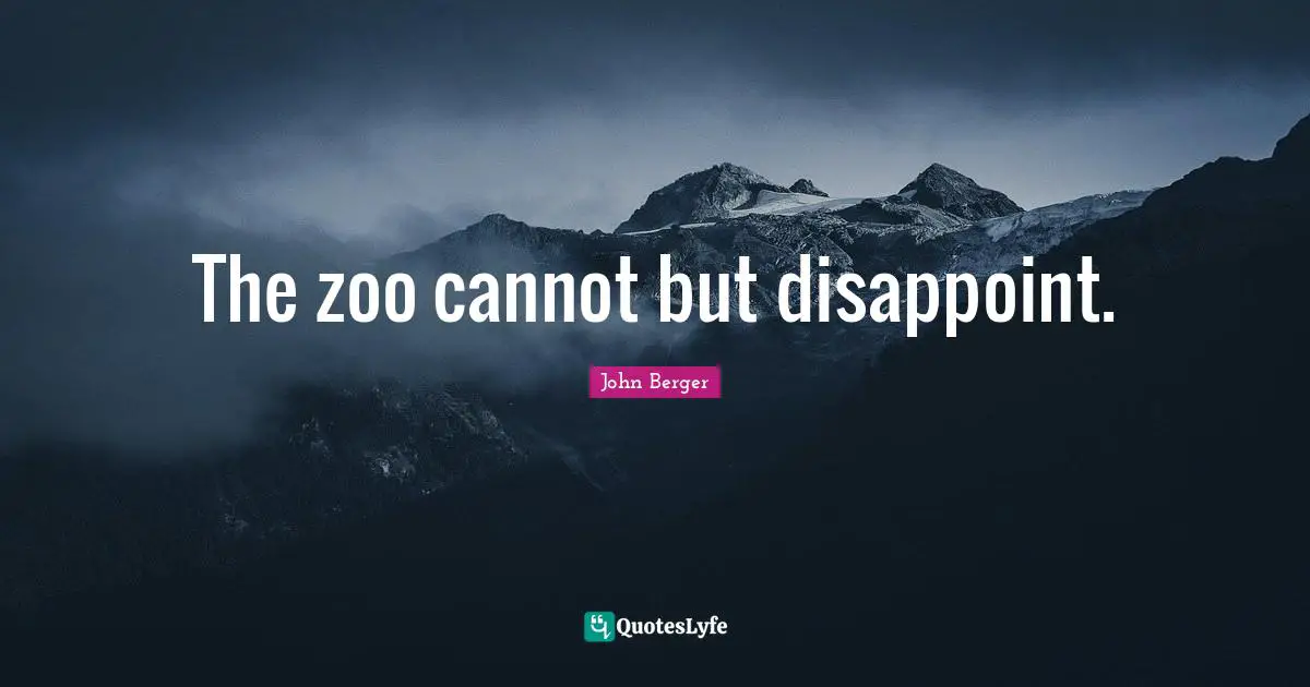 John Berger Quotes: "The zoo cannot but disappoint."