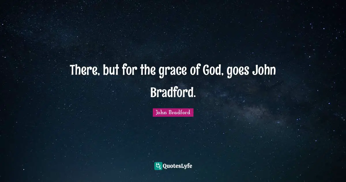 There, but for the grace of God, goes John Bradford.