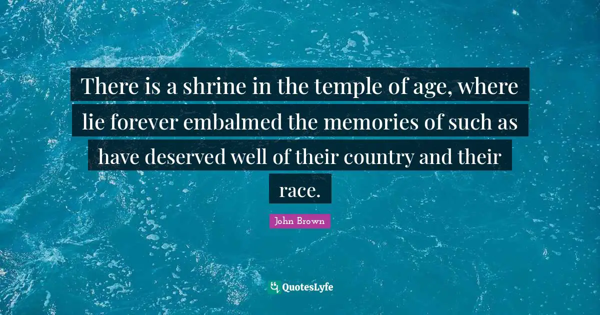John Brown Quotes: "There is a shrine in the temple of age, where lie forever embalmed the memories of such as have deserved well of their country and their race."