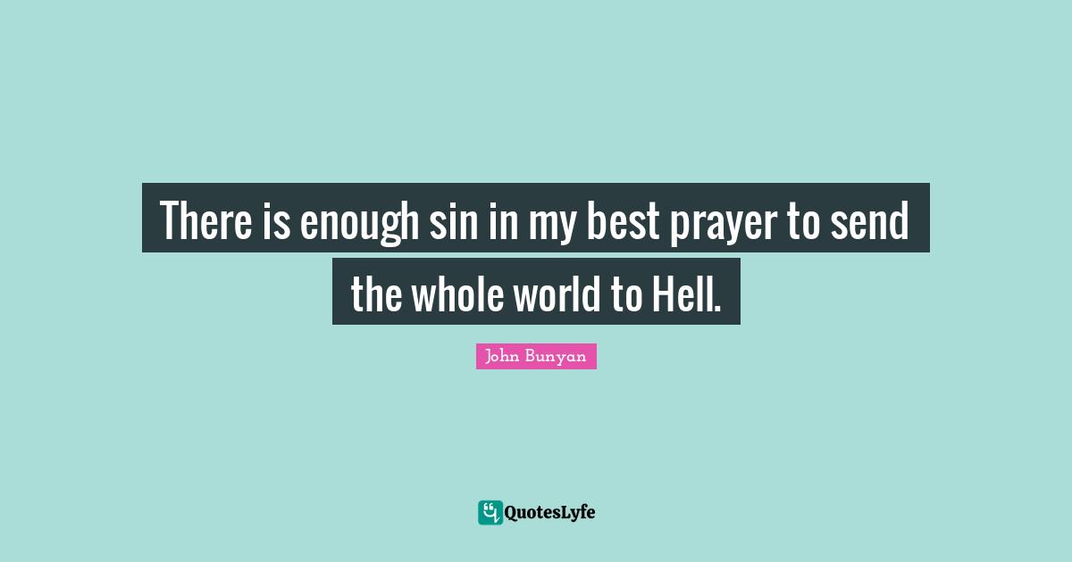 There is enough sin in my best prayer to send the whole world to Hell.