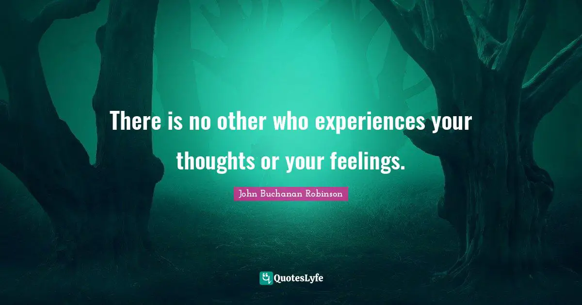 There is no other who experiences your thoughts or your feelings.