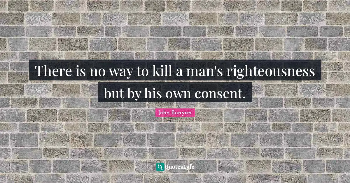 There is no way to kill a man's righteousness but by his own consent.