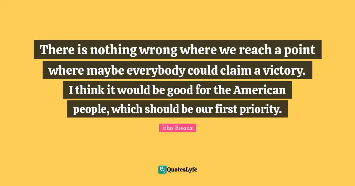 There is nothing wrong where we reach a point where maybe everybody could claim a victory. I think it would be good for the American people, which should be our first priority.