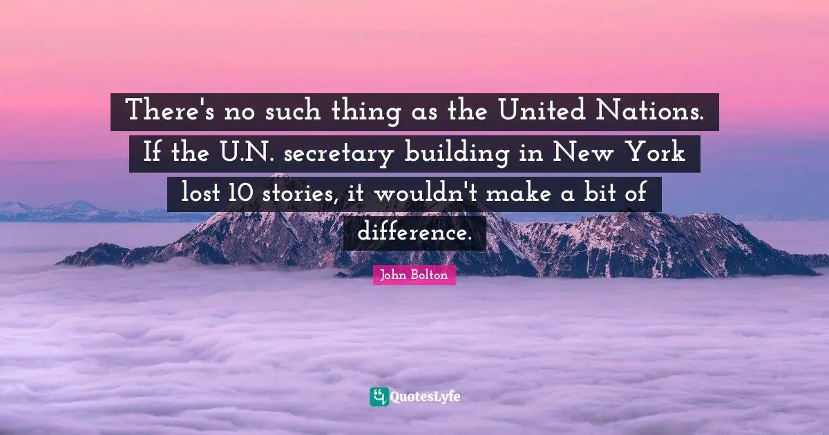 John Bolton Quotes: "There's no such thing as the United Nations. If the U.N. secretary building in New York lost 10 stories, it wouldn't make a bit of difference."