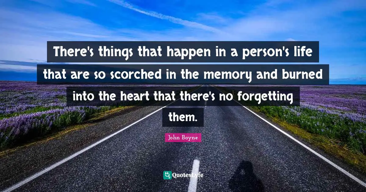 There's things that happen in a person's life that are so scorched in the memory and burned into the heart that there's no forgetting them.