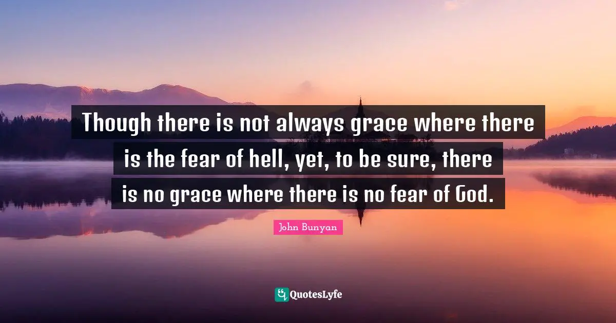 Though there is not always grace where there is the fear of hell, yet, to be sure, there is no grace where there is no fear of God.