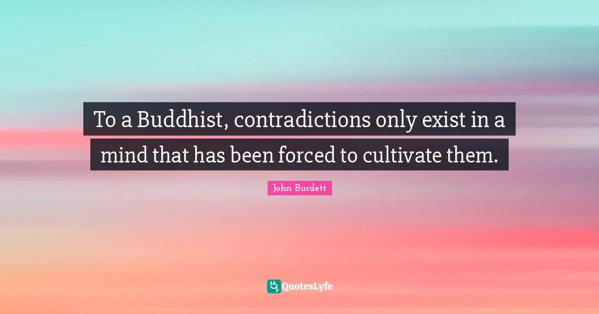 To a Buddhist, contradictions only exist in a mind that has been forced to cultivate them.
