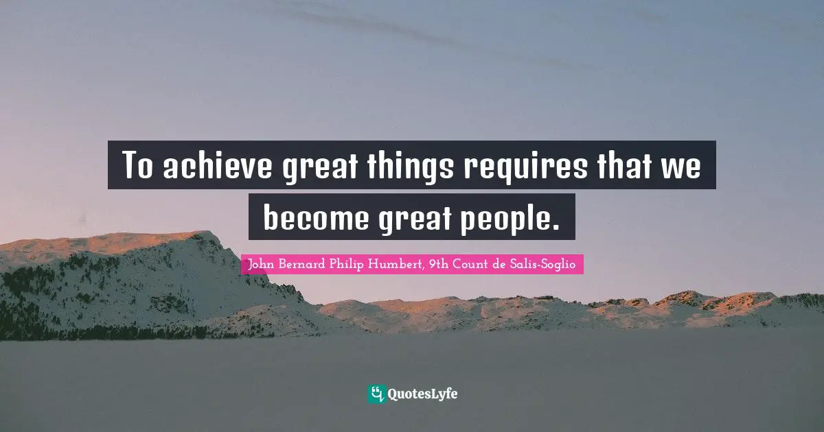 To achieve great things requires that we become great people.