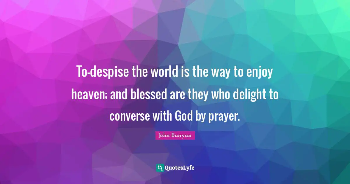 To-despise the world is the way to enjoy heaven; and blessed are they who delight to converse with God by prayer.