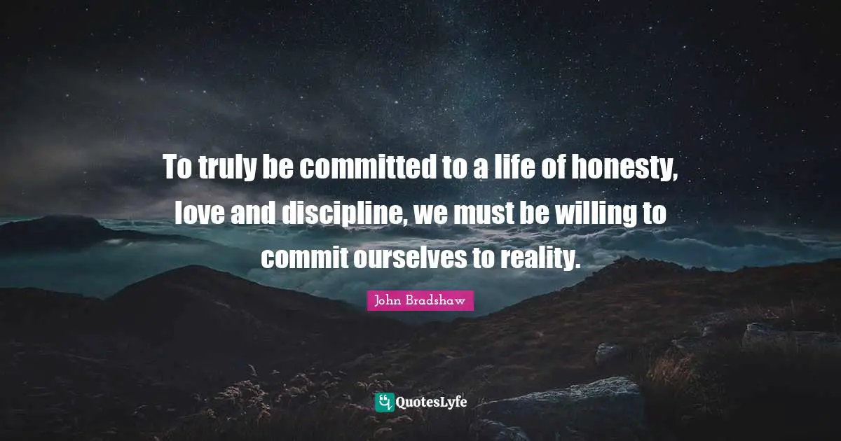 John Bradshaw Quotes: "To truly be committed to a life of honesty, love and discipline, we must be willing to commit ourselves to reality."