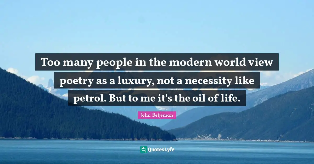 Too many people in the modern world view poetry as a luxury, not a necessity like petrol. But to me it's the oil of life.