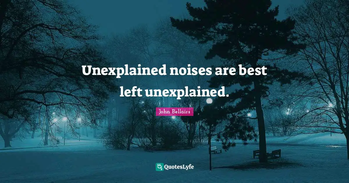 Unexplained noises are best left unexplained.