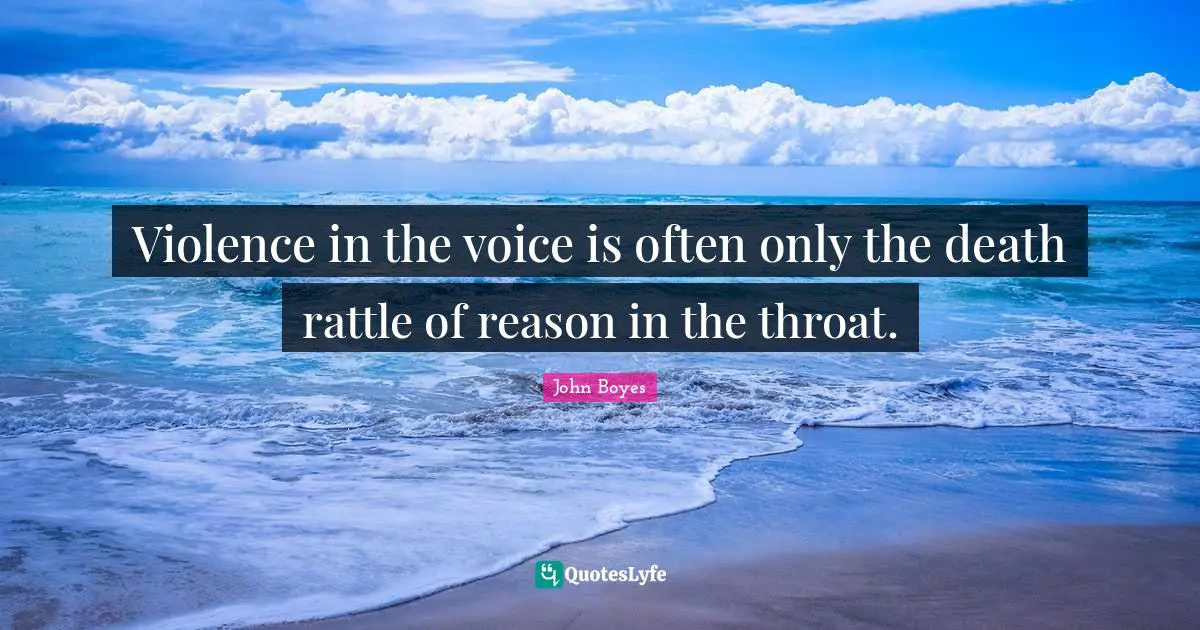 Violence in the voice is often only the death rattle of reason in the throat.