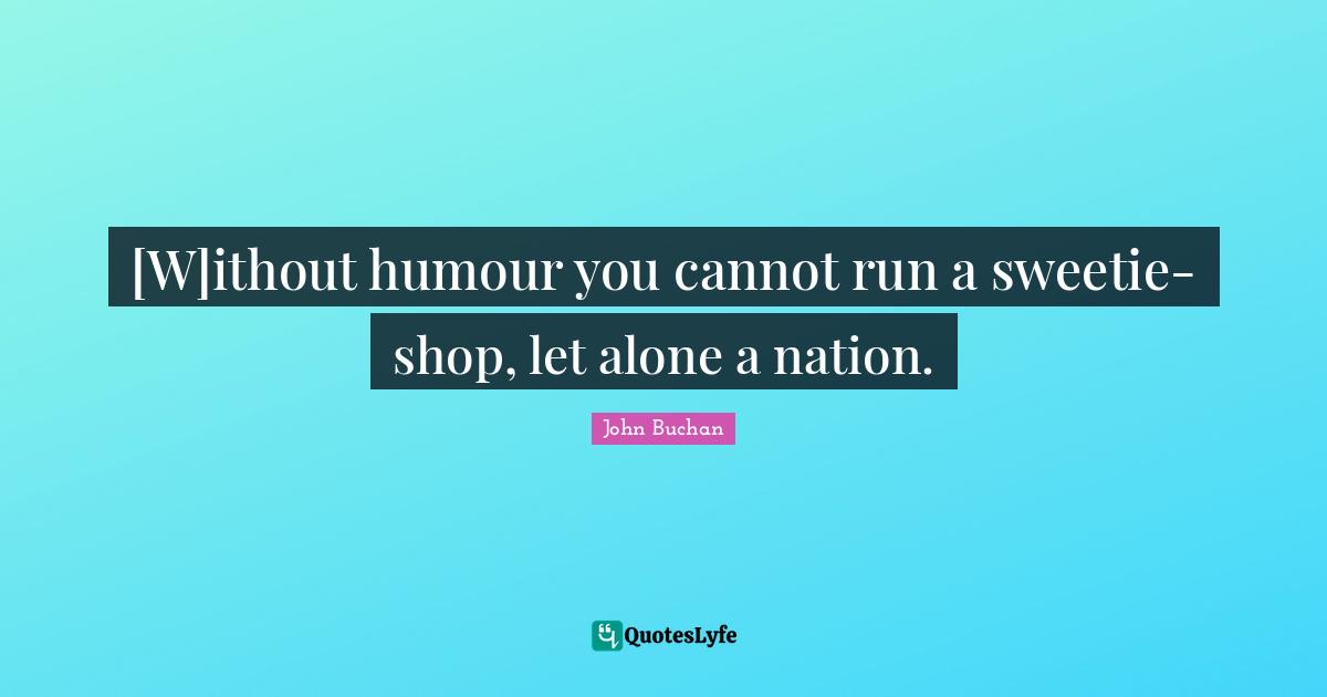 [W]ithout humour you cannot run a sweetie-shop, let alone a nation.