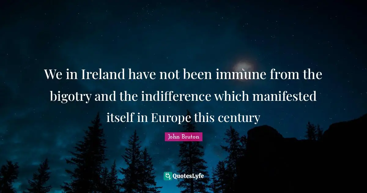 We in Ireland have not been immune from the bigotry and the indifference which manifested itself in Europe this century
