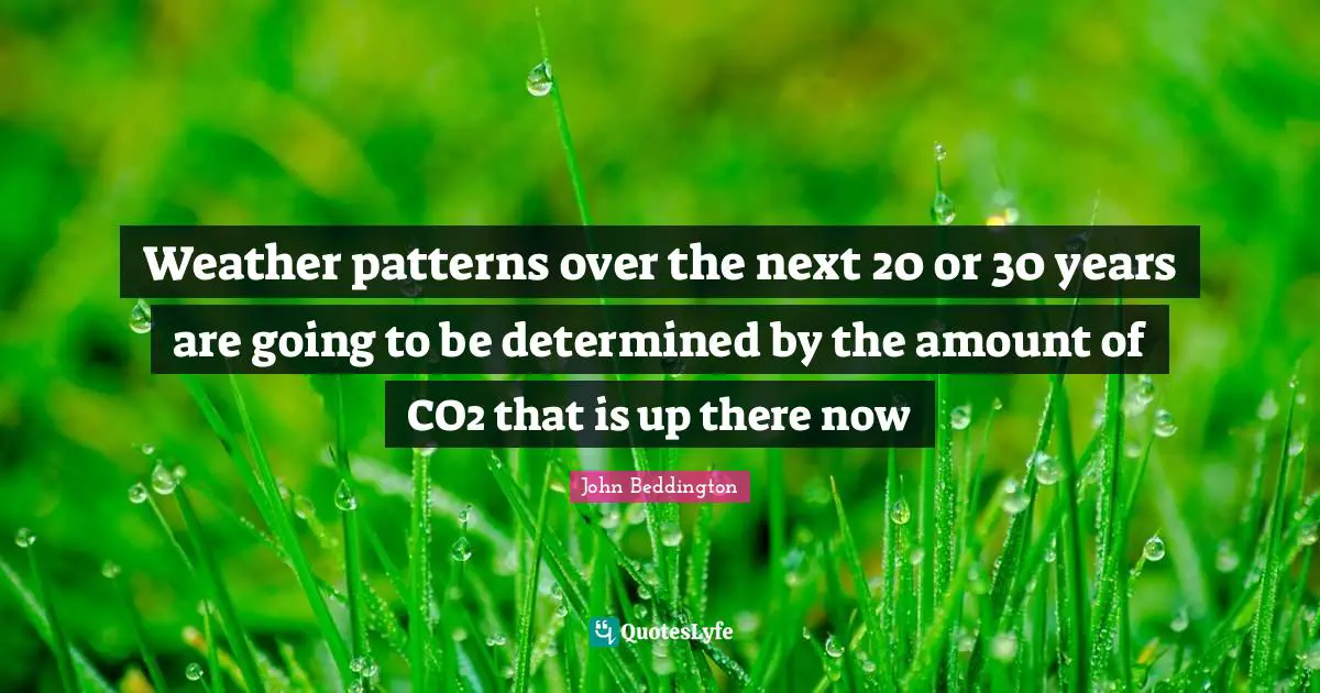 Weather patterns over the next 20 or 30 years are going to be determined by the amount of CO2 that is up there now