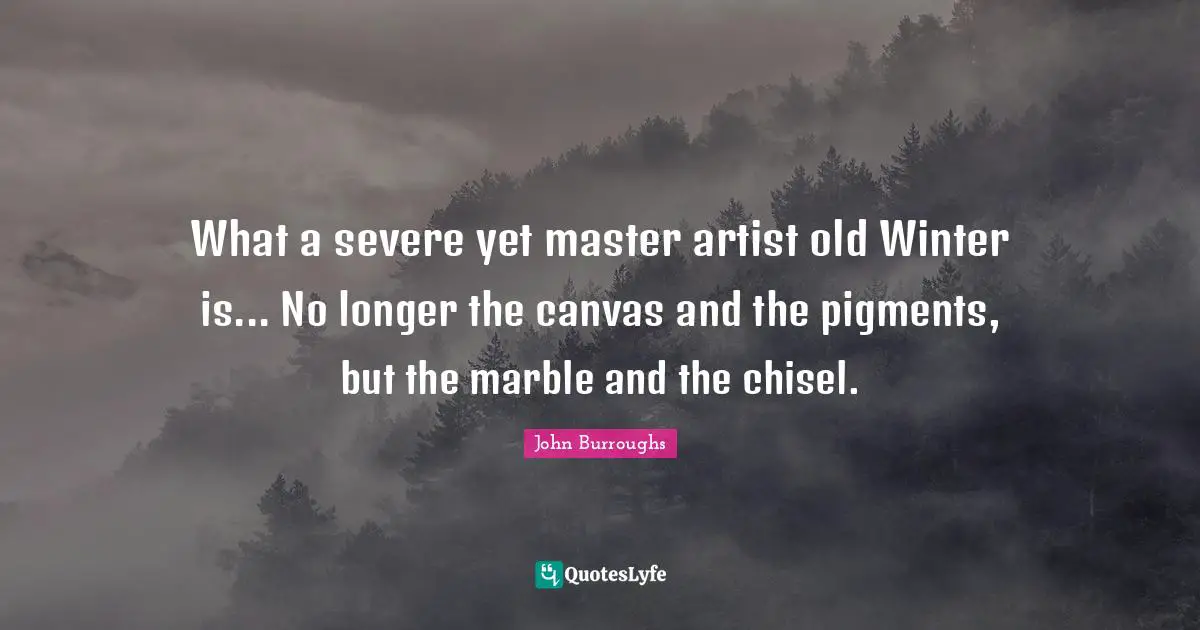 John Burroughs Quotes: "What a severe yet master artist old Winter is... No longer the canvas and the pigments, but the marble and the chisel."