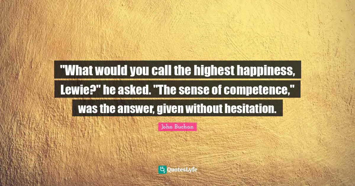 "What would you call the highest happiness, Lewie?" he asked. "The sense of competence," was the answer, given without hesitation.