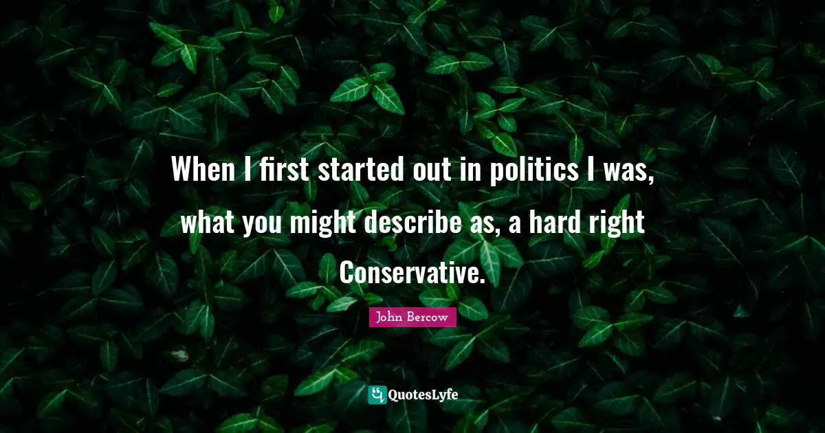 John Bercow Quotes: "When I first started out in politics I was, what you might describe as, a hard right Conservative."
