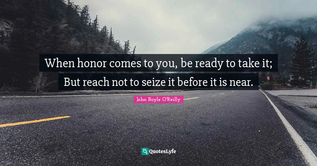 When honor comes to you, be ready to take it; But reach not to seize it before it is near.