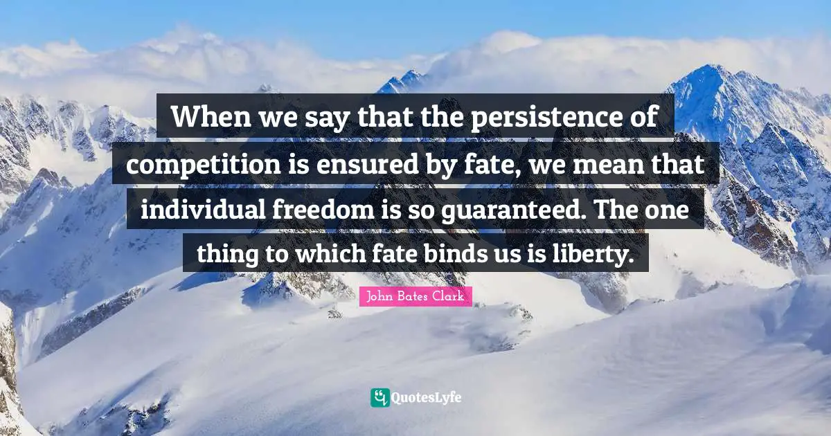 When we say that the persistence of competition is ensured by fate, we mean that individual freedom is so guaranteed. The one thing to which fate binds us is liberty.