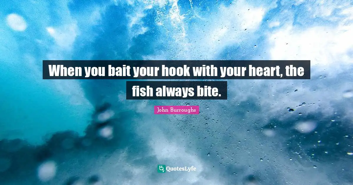 John Burroughs Quotes: "When you bait your hook with your heart, the fish always bite."