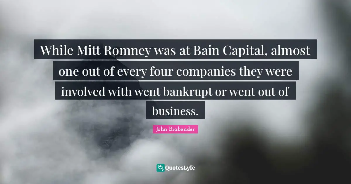 While Mitt Romney was at Bain Capital, almost one out of every four companies they were involved with went bankrupt or went out of business.