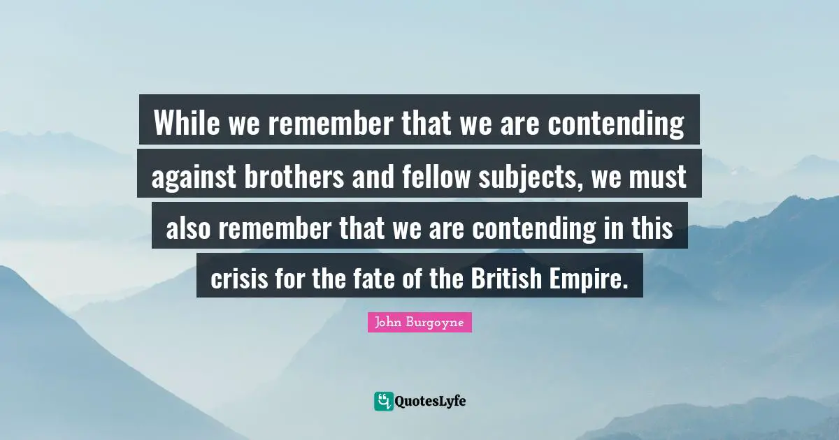 Brother Quotes: "While we remember that we are contending against brothers and fellow subjects, we must also remember that we are contending in this crisis for the fate of the British Empire."