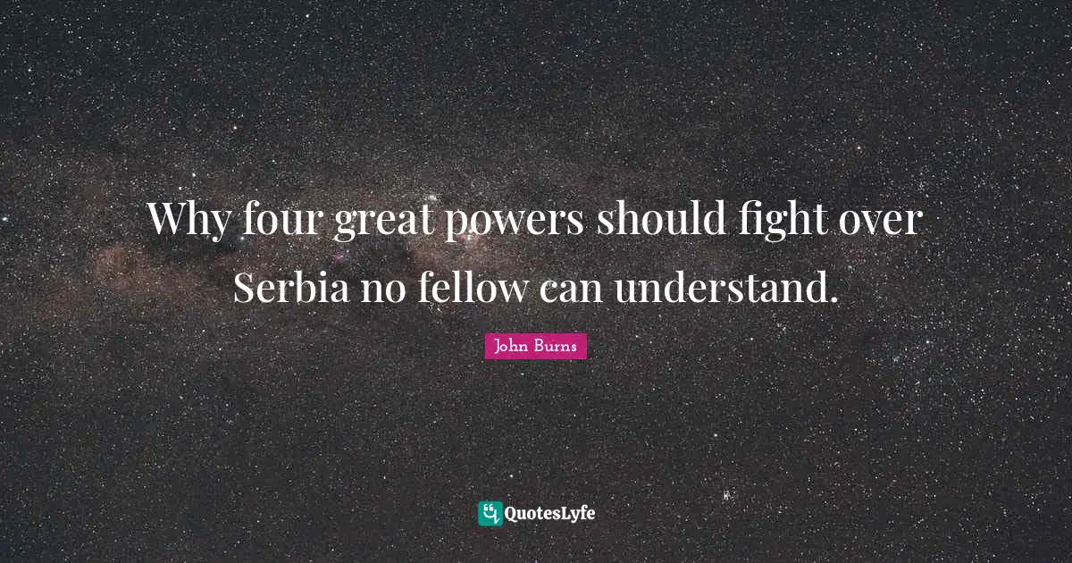 Why four great powers should fight over Serbia no fellow can understand.