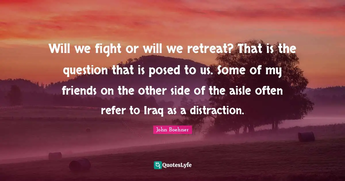 Will we fight or will we retreat? That is the question that is posed to us. Some of my friends on the other side of the aisle often refer to Iraq as a distraction.