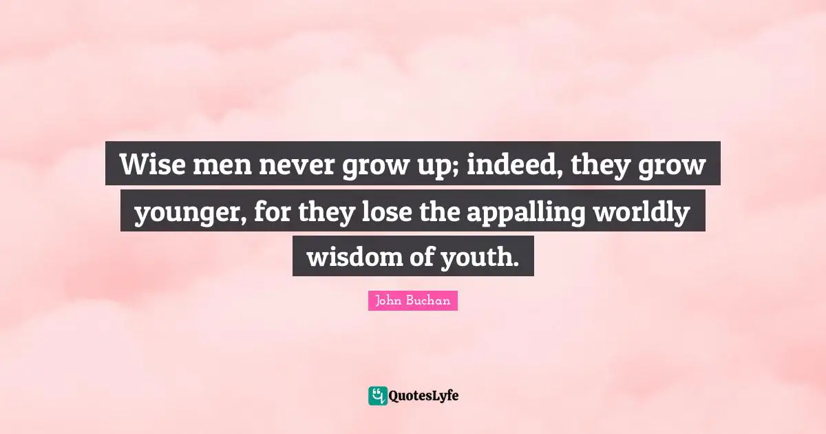 Worldly Wisdom Quotes: "Wise men never grow up; indeed, they grow younger, for they lose the appalling worldly wisdom of youth."