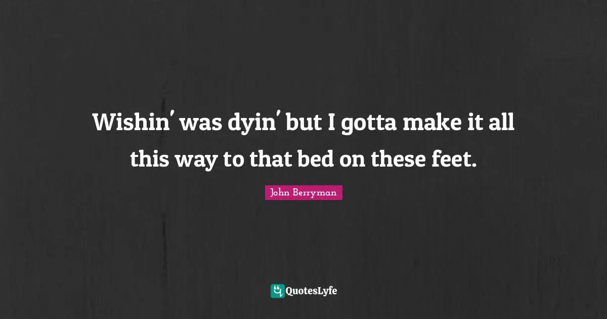 Wishin' was dyin' but I gotta make it all this way to that bed on these feet.