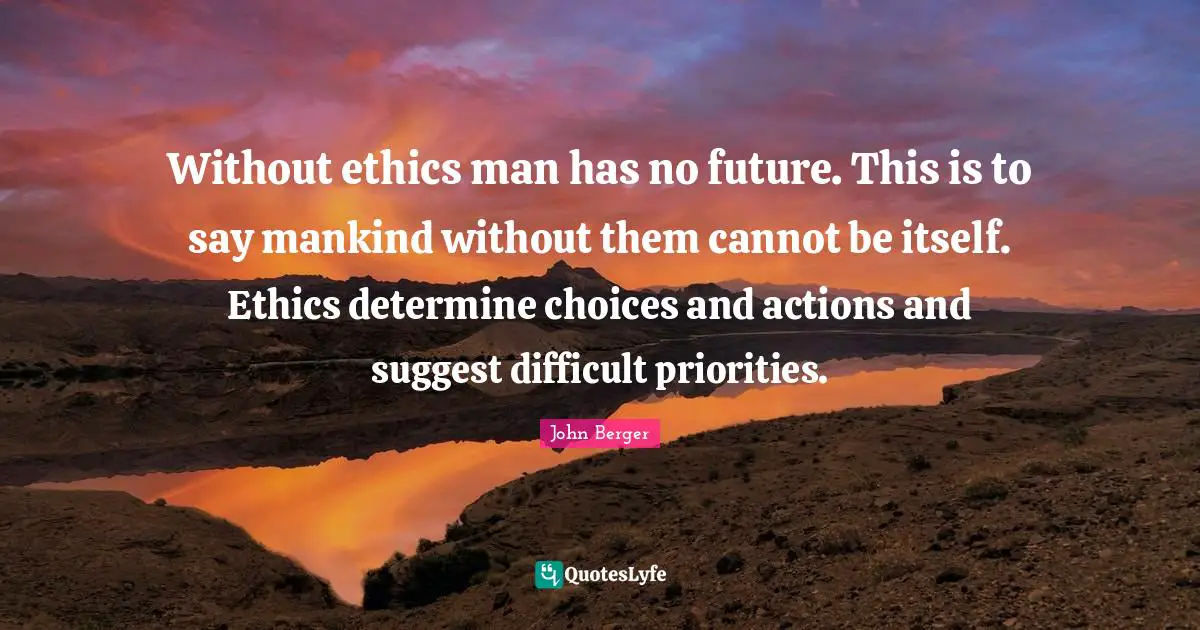 Without ethics man has no future. This is to say mankind without them cannot be itself. Ethics determine choices and actions and suggest difficult priorities.