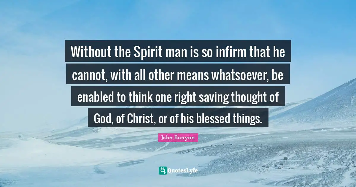 Without the Spirit man is so infirm that he cannot, with all other means whatsoever, be enabled to think one right saving thought of God, of Christ, or of his blessed things.
