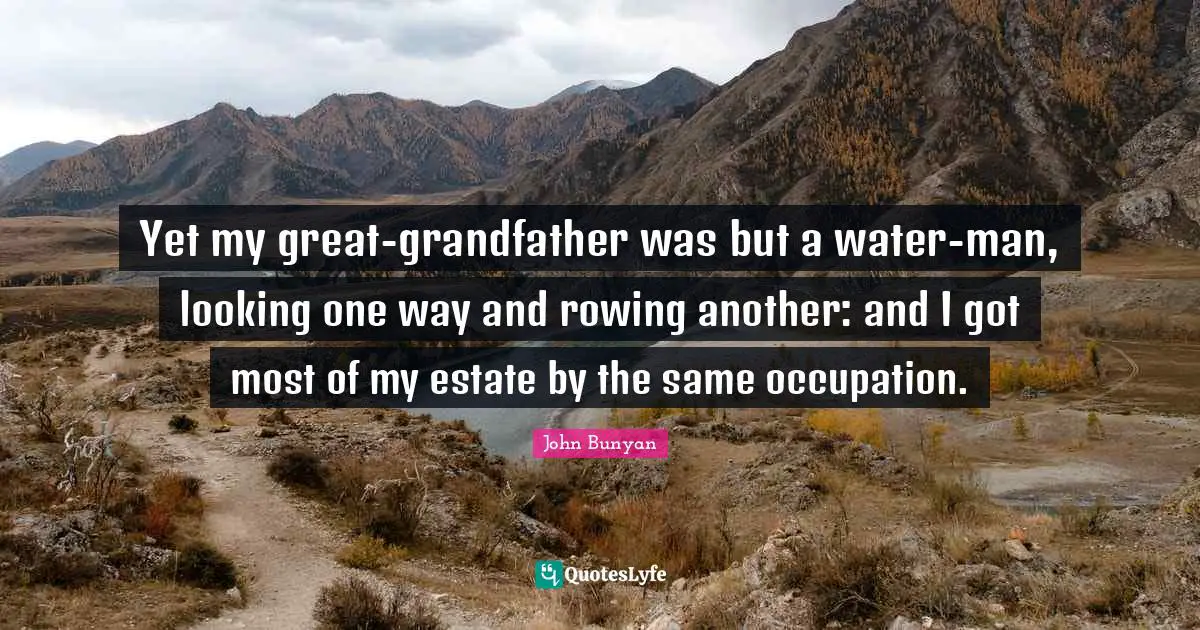 Yet my great-grandfather was but a water-man, looking one way and rowing another: and I got most of my estate by the same occupation.