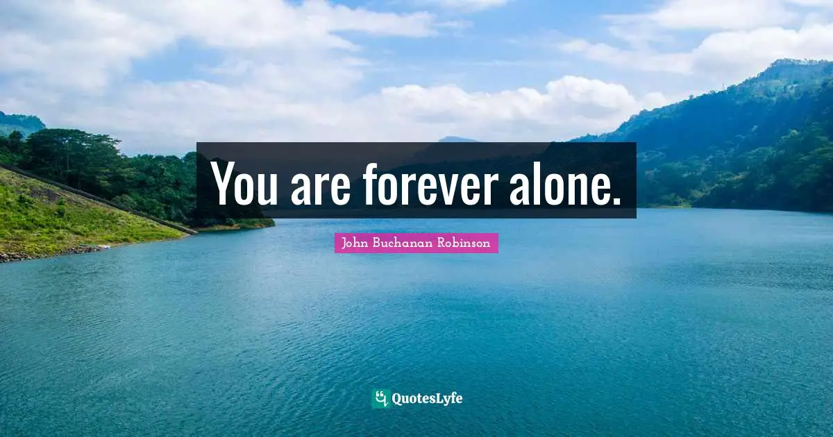 You are forever alone.