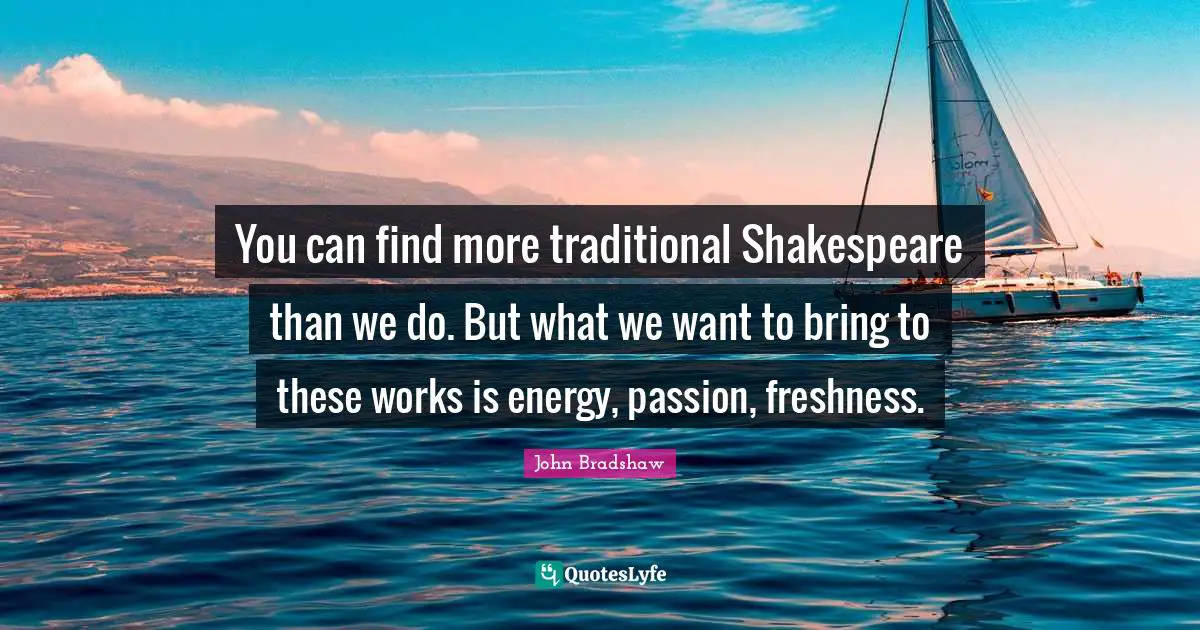 John Bradshaw Quotes: "You can find more traditional Shakespeare than we do. But what we want to bring to these works is energy, passion, freshness."